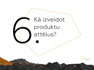 6.
K izveidot
produktu
attlus?
 