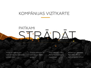 KOMP?NIJAS VIZ?TKARTE
- Pla?s partneru tkls,
risina ikviena klienta
vajadzbas
- Inovatvas izstrdes
metodes, rki un
tehnolo?iskie ietvari
- Viena no vado?ajm?
web risinjumu izstrdes?
kompn?m
- Stabils partneris ar
pieredzi no 2000.
gada
STR?D?T
PAT?KAMI
 