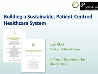 Building a Sustainable, Patient-Centred
Healthcare System
Ivan Choi
Principal, Palladium Group
Dr Avnesh Ratnanesan (Avi)
CEO, Energesse
 