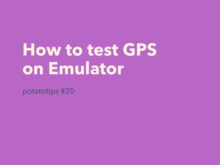 How to test GPS
on Emulator
potatotips #20
 