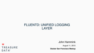 FLUENTD: UNIFIED LOGGING
LAYER
John Hammink
August 11, 2015
Docker San Francisco Meetup
 