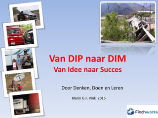 Van DIP naar DIM
Van Idee naar Succes
Door Denken, Doen en Leren
Klarin G.F. Vink 2015
1
 