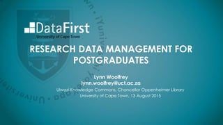 RESEARCH DATA MANAGEMENT FOR
POSTGRADUATES
Lynn Woolfrey
lynn.woolfrey@uct.ac.za
Ulwazi Knowledge Commons, Chancellor Oppenheimer Library
University of Cape Town, 13 August 2015
 