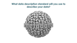 What data description standard will you use to
describe your data?
 