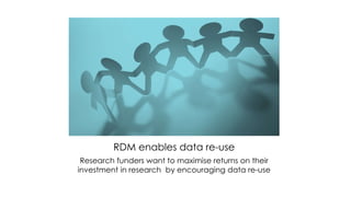 RDM enables data re-use
Research funders want to maximise returns on their
investment in research by encouraging data re-use
 