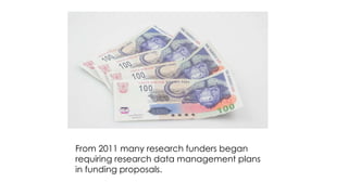 From 2011 many research funders began
requiring research data management plans
in funding proposals.
 