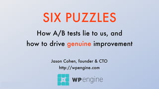 SIX PUZZLES
How A/B tests lie to us, and
how to drive genuine improvement
Jason Cohen, founder & CTO
http://wpengine.com
 