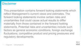 This presentation contains forward looking statements which
reflect Management’s current views and estimates. The
forward looking statements involve certain risks and
uncertainties that could cause actual results to differ
materially from those contained in the forward looking
statements. Potential risks and uncertainties include such
factors as general economic conditions, foreign exchange
fluctuations, competitive product and pricing pressures and
regulatory developments.
Disclaimer
13 August 2015 Half-Year Results 20151
 