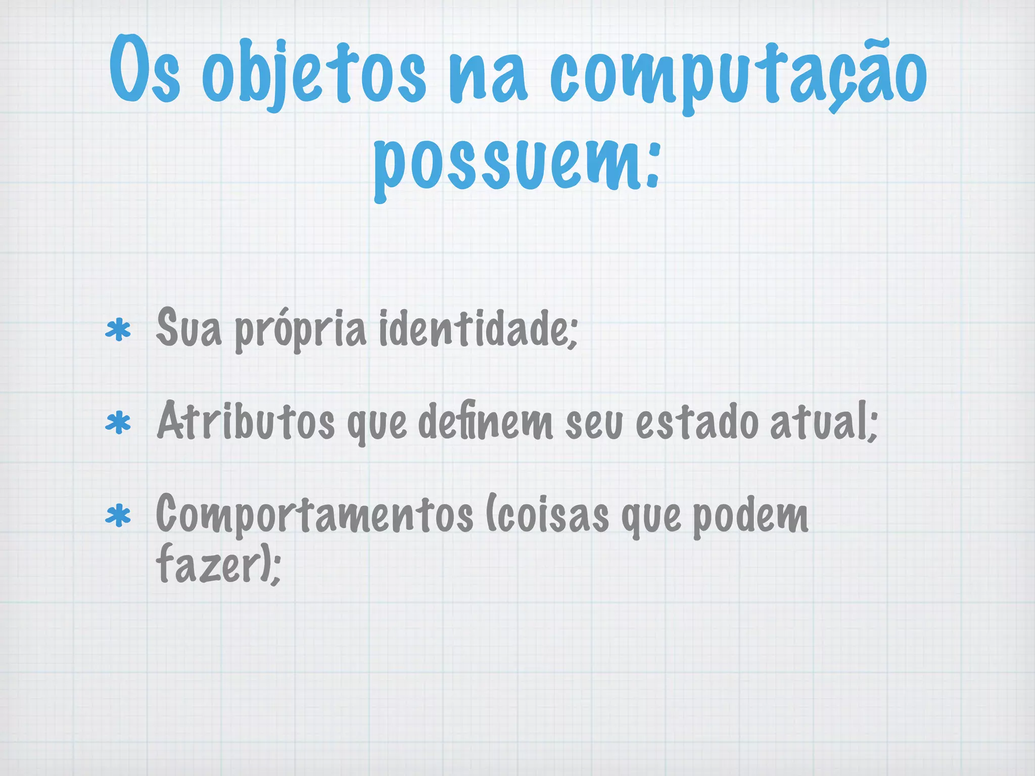 Os objetos na computa&ccedil;&atilde;o
possuem:
Sua pr&oacute;pria identidade;
Atributos que deﬁnem seu estado atual;
Comportamentos (coisas que podem
fazer);
 