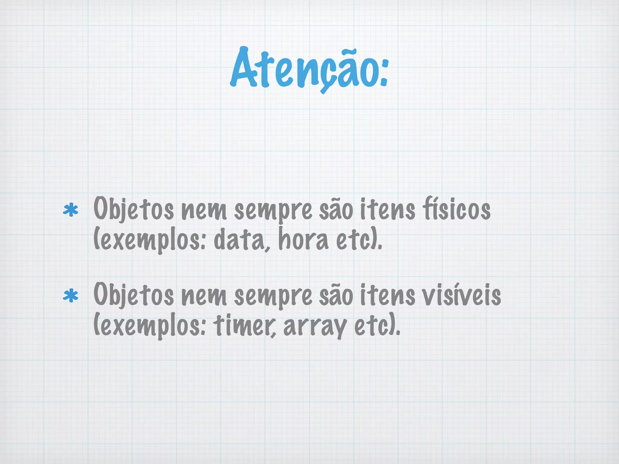 Aten&ccedil;&atilde;o:
Objetos nem sempre s&atilde;o itens f&iacute;sicos
(exemplos: data, hora etc).
Objetos nem sempre s&atilde;o itens vis&iacute;veis
(exemplos: timer, array etc).
 