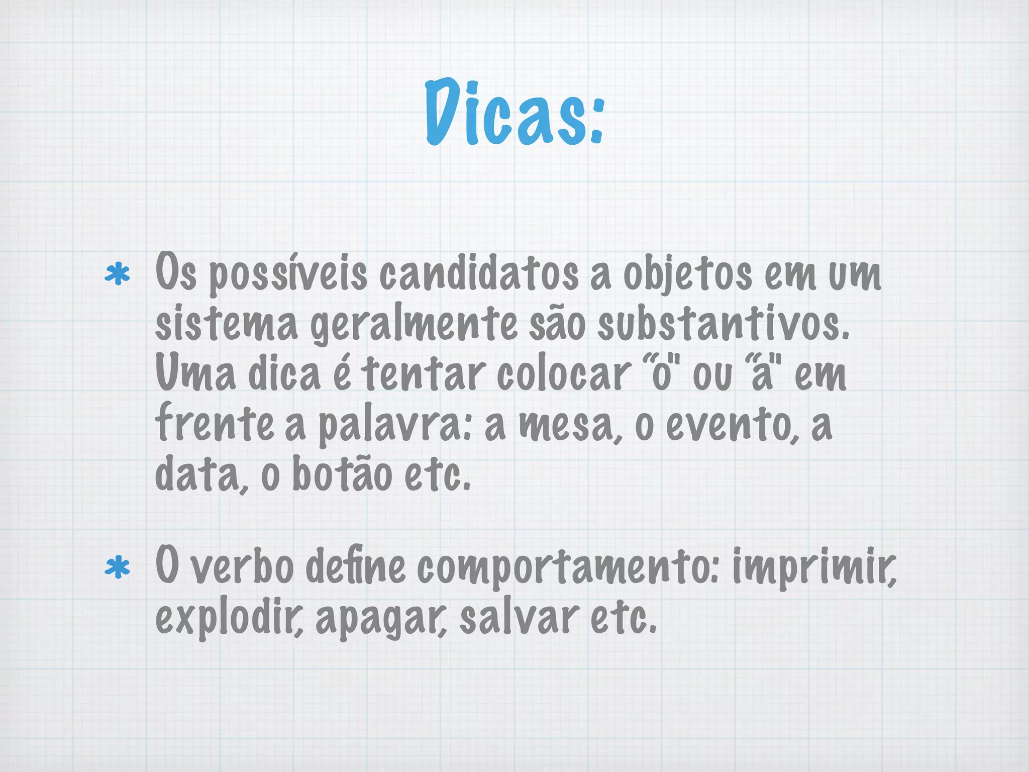 Dicas:
Os poss&iacute;veis candidatos a objetos em um
sistema geralmente s&atilde;o substantivos.
Uma dica &eacute; tentar colocar &ldquo;o" ou &ldquo;a" em
frente a palavra: a mesa, o evento, a
data, o bot&atilde;o etc.
O verbo deﬁne comportamento: imprimir,
explodir, apagar, salvar etc.
 