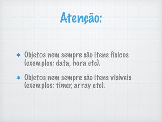 Atenção:
Objetos nem sempre são itens físicos
(exemplos: data, hora etc).
Objetos nem sempre são itens visíveis
(exemplos: timer, array etc).
 