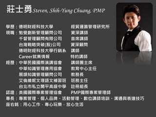 fʿSteven, Shih-Yung Chuang
WvؔƼW Q\Iо
FX¹˾ Yv
ǧ޹˾ ϯv
̨ͻ()˾ Y
ؔƼWNϵ v
Career͘I ؼsv
vAHvf vFϯ
A֪R푪Åf 
չR֪R˾ ̄L
SZa 
̨˽_ƽ߼ЌW ]ԽML
JCHf PMPH펟
LƷơ򱨼ɡӹvӖͨ_
㑣Ĺ昷
jYӍ0910-879-469 / shihyungchuang@gmail.com
 