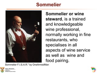Sommelier
Sommelier or wine
steward, is a trained
and knowledgeable
wine professional,
normally working in fine
restaurant...