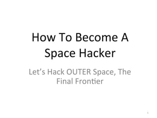 How	
  To	
  Become	
  A	
  
Space	
  Hacker	
  
Let’s	
  Hack	
  OUTER	
  Space,	
  The	
  
Final	
  Fron>er	
  
1	
  
 