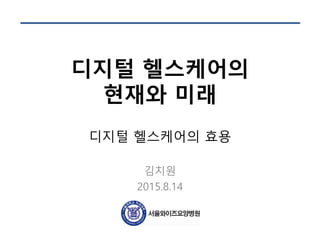 디지털 헬스케어의
현재와 미래
디지털 헬스케어의 효용
김치원
2015.8.14
 