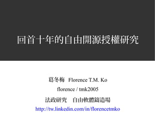 回首十年的自由開源授權研究
葛冬梅 Florence T.M. Ko
florence / tmk2005
法政研究　自由軟體鑄造場
http://tw.linkedin.com/in/florencetmko
 