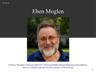 2015/08/16
41
Eben Moglen
? Karora. This photo is licensed under CC0 1.0 Universal Public Domain Dedication and available at:
https://en.wikipedia.org/wiki/File:Eben_Moglen,_2010-08-05.jpg
 