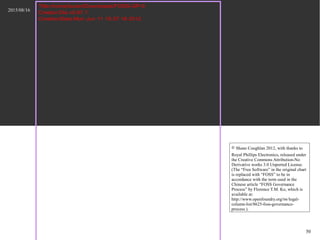 2015/08/16
50
Title:/home/lucien/Downloads/FOSS-GP-0
Creator:Dia v0.97.1
CreationDate:Mon Jun 11 15:37:18 2012
? Shane Coughlan 2012, with thanks to
Royal Phillips Electronics, released under
the Creative Commons Attribution-No
Derivative works 3.0 Unported License.
(The Free Software in the original chart
is replaced with FOSS to be in
accordance with the term used in the
Chinese article FOSS Governance
Process by Florence T.M. Ko, which is
available at:
http://www.openfoundry.org/tw/legal-
column-list/8625-foss-governance-
process.).
 