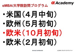 (C) 2015 アルファ・アンド・カンパニーStrictly Confidential
・米国（４月中旬）
・欧州（５月初旬）
・欧米（１０月初旬）
・欧米（２月初旬）
29
αMBA/大学院訪問プログラム
 