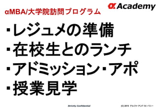 (C) 2015 アルファ・アンド・カンパニーStrictly Confidential
・レジュメの準備
・在校生とのランチ
・アドミッション・アポ
・授業見学
30
αMBA/大学院訪問プログラム
 