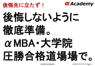 (C) 2015 アルファ・アンド・カンパニーStrictly Confidential
45
後悔先に立たず！
後悔しないように
徹底準備。
αMBA・大学院
圧勝合格道場場で。
 