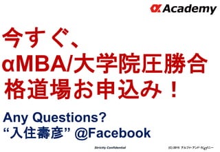 (C) 2015 アルファ・アンド・カンパニーStrictly Confidential
47
今すぐ、
αMBA/大学院圧勝合
格道場お申込み！
Any Questions?
“入住壽彦” @Facebook
 
