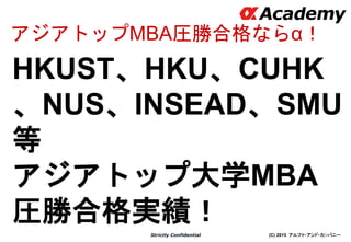 (C) 2015 アルファ・アンド・カンパニーStrictly Confidential
HKUST、HKU、CUHK
、NUS、INSEAD、SMU
等
アジアトップ大学MBA
圧勝合格実績！
9
アジアトップMBA圧勝合格ならα！
 