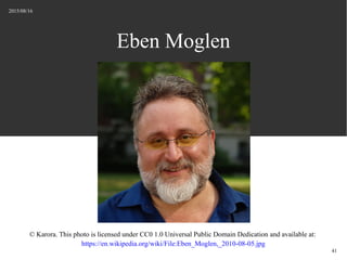 2015/08/16
41
Eben Moglen
© Karora. This photo is licensed under CC0 1.0 Universal Public Domain Dedication and available at:
https://en.wikipedia.org/wiki/File:Eben_Moglen,_2010-08-05.jpg
 