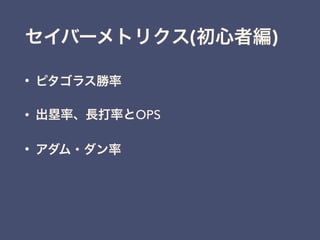 セイバーメトリクス(初心者編)
• ピタゴラス勝率
• 出塁率、長打率とOPS
• アダム・ダン率
 