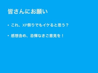 皆さんにお願い
• これ、XP祭りでもイケると思う？
• 感想含め、忌憚なきご意見を！
 