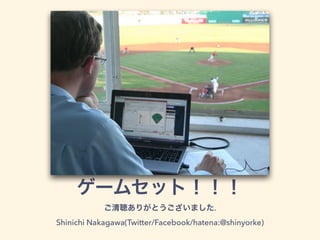 ゲームセット！！！
ご清聴ありがとうございました.
Shinichi Nakagawa(Twitter/Facebook/hatena:@shinyorke)
 