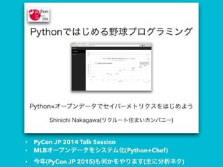 • PyCon JP 2014 Talk Session
• MLBオープンデータをシステム化(Python+Chef)
• 今年(PyCon JP 2015)も何かをやります(主に分析ネタ)
 