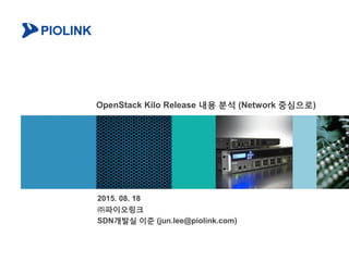 OpenStack Kilo Release 내용 분석 (Network 중심으로)
2015. 08. 18
㈜파이오링크
SDN개발실 이준 (jun.lee@piolink.com)
 