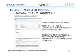 Caffe（１）	
Caffe　：　今最もよく使われている
  畳み込みニューラルネットワークの公開実装コード	
https://github.com/UCB-ICSI-Vision-Group/decaf-release/	
UC バークレー...
