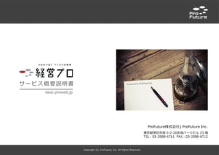 Copyright (C) ProFuture, Inc. All Rights Reserved.
サービス概要説明書
keiei.proweb.jp
ProFuture株式会社| ProFuture Inc.
東京都港区赤坂 5-2-20赤坂パークビル 23 階
TEL：03-3588-6711 FAX：03-3588-6712
 