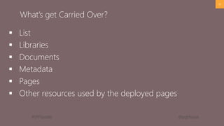 #SPFSeattle @pgbhoyar
 List
 Libraries
 Documents
 Metadata
 Pages
 Other resources used by the deployed pages
16
What’s get Carried Over?
 