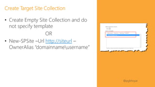 #SPFSeattle @pgbhoyar
• Create Empty Site Collection and do
not specify template
OR
• New-SPSite –Url http://siteurl –
OwnerAlias “domainnameusername”
Create Target Site Collection
 