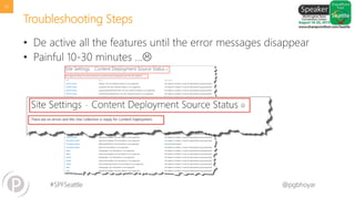 #SPFSeattle @pgbhoyar
Troubleshooting Steps
39
• De active all the features until the error messages disappear
• Painful 10-30 minutes …
 