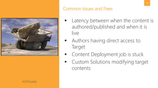 #SPFSeattle @pgbhoyar
49
Common Issues and Fixes
 Latency between when the content is
authored/published and when it is
live
 Authors having direct access to
Target
 Content Deployment job is stuck
 Custom Solutions modifying target
contents
 