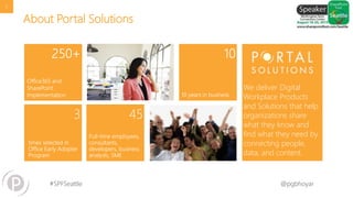 #SPFSeattle @pgbhoyar
About Portal Solutions
We deliver Digital
Workplace Products
and Solutions that help
organizations share
what they know and
find what they need by
connecting people,
data, and content.
5
 