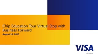 Chip Education Tour Virtual Stop with
Business Forward
August 19, 2015
Visa Confidential
 