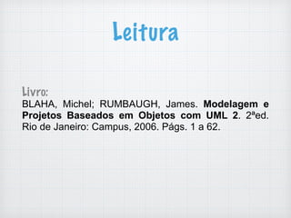 Leitura
Livro:
BLAHA, Michel; RUMBAUGH, James. Modelagem e
Projetos Baseados em Objetos com UML 2. 2ªed.
Rio de Janeiro: Campus, 2006. Págs. 1 a 62.
 