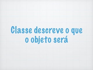 Classe descreve o que
o objeto será
 