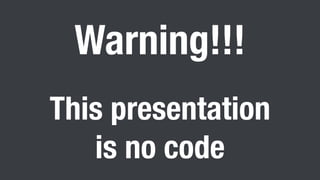 Warning!!!
This presentation
is no code
 