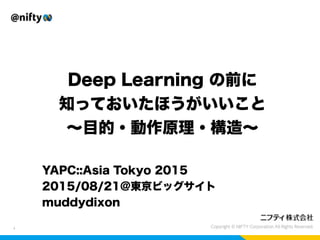 Deep Learning の前に
知っておいたほうがいいこと
∼目的・動作原理・構造∼
1
YAPC::Asia Tokyo 2015
2015/08/21@東京ビッグサイト
muddydixon
 