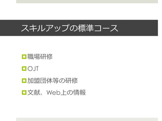 スキルアップの標準コース
¤ 職場研修
¤ OJT
¤ 加盟団体等の研修
¤ ⽂文献、Web上の情報
 