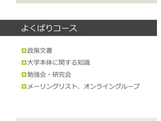 よくばりコース
¤ 政策⽂文書
¤ ⼤大学本体に関する知識識
¤ 勉強会・研究会
¤ メーリングリスト、オンライングループ
 