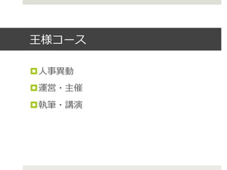 王様コース
¤ ⼈人事異異動
¤ 運営・主催
¤ 執筆・講演
 