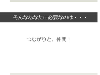 そんなあなたに必要なのは・・・
 　つながりと、仲間！
 